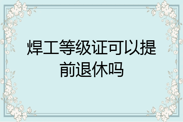 焊工等级证可以提前退休吗
