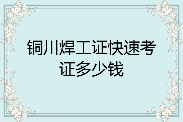 铜川焊工证快速考证多少钱