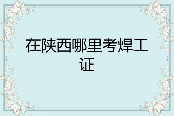 在陕西哪里考焊工证