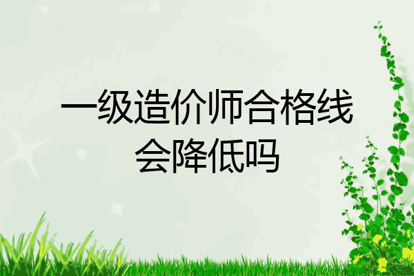 一级造价师合格线会降低吗