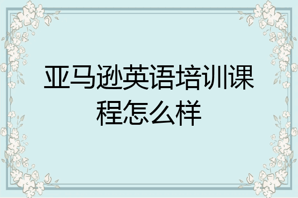 亚马逊英语培训课程怎么样