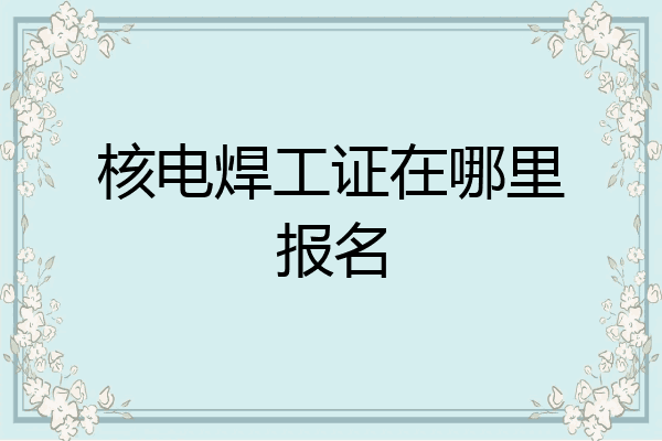 核电焊工证在哪里报名