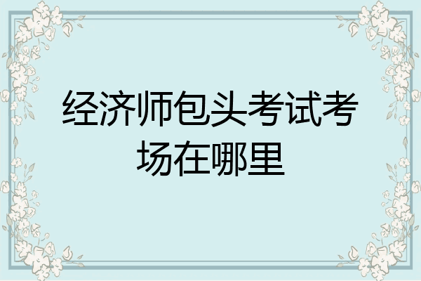经济师包头考试考场在哪里
