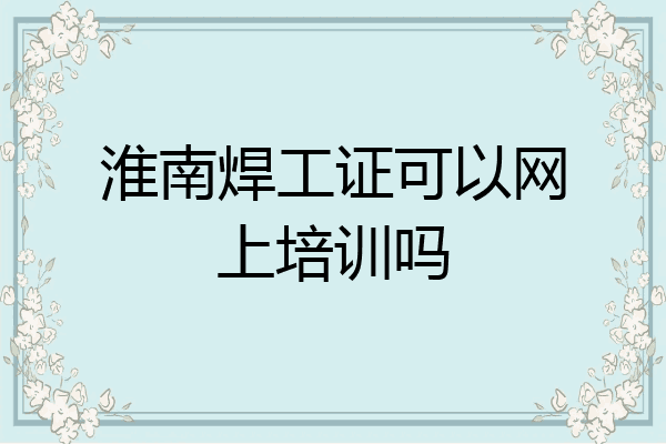 淮南焊工证可以网上培训吗