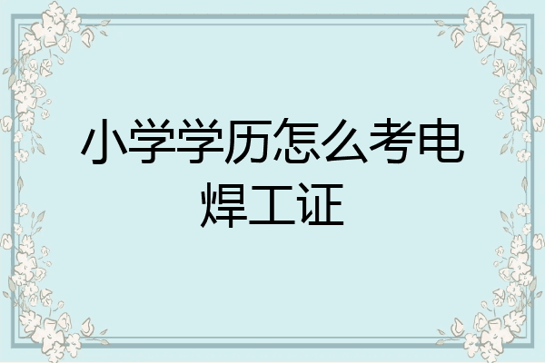 小学学历怎么考电焊工证