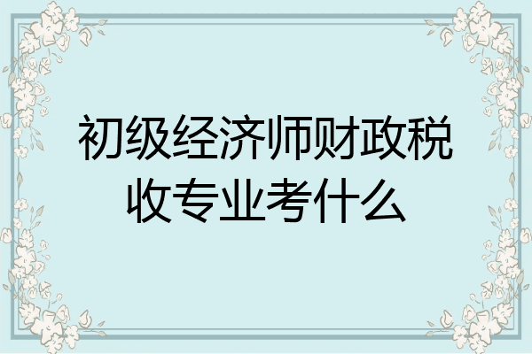 初级经济师财政税收专业考什么
