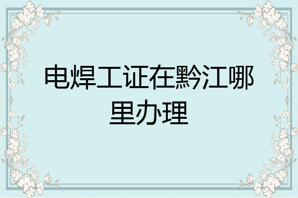 电焊工证在黔江哪里办理