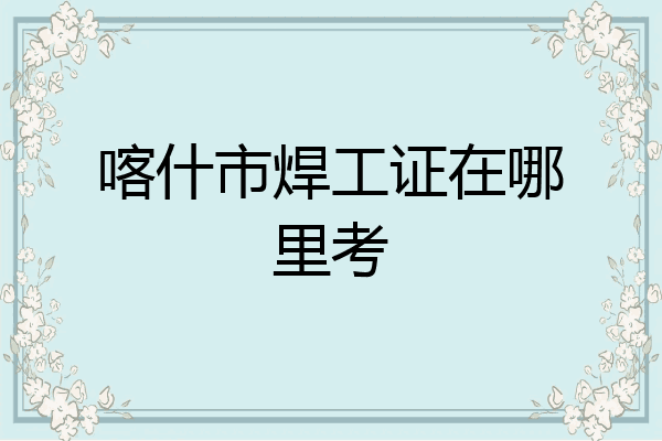 喀什市焊工证在哪里考
