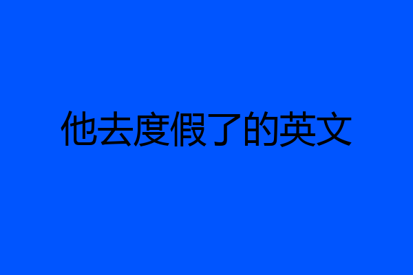 他去度假了的英文