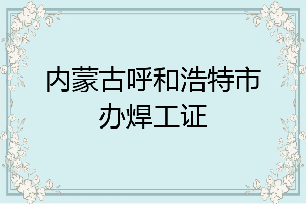 内蒙古呼和浩特市办焊工证