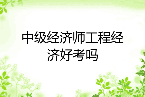 中级经济师工程经济好考吗