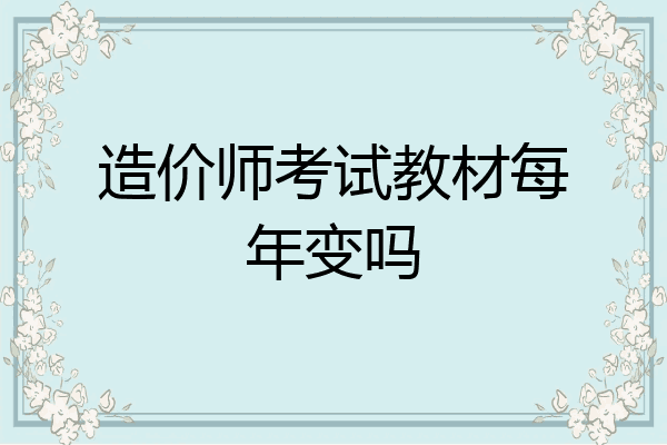 造价师考试教材每年变吗