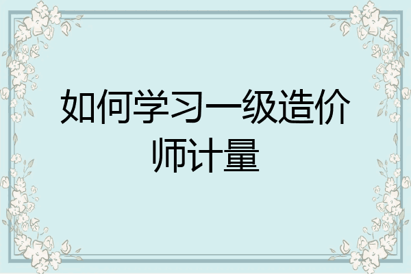 如何学习一级造价师计量