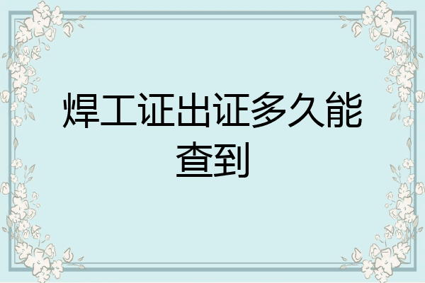 焊工证出证多久能查到