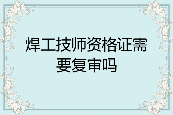 焊工技师资格证需要复审吗