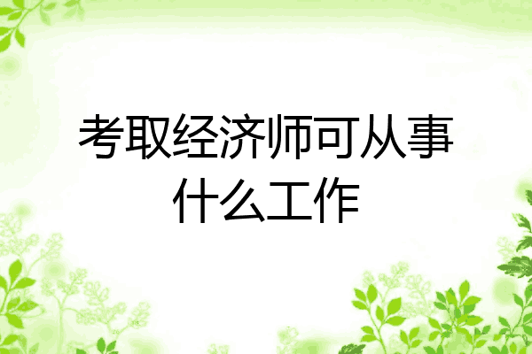 考取经济师可从事什么工作