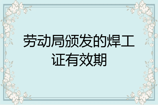 劳动局颁发的焊工证有效期