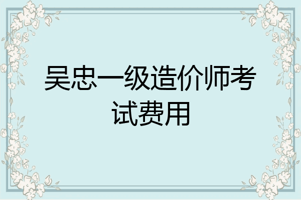 吴忠一级造价师考试费用
