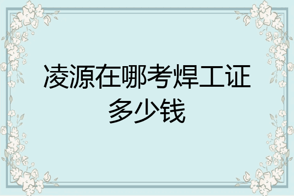 凌源在哪考焊工证多少钱