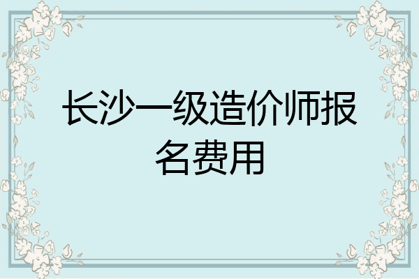 长沙一级造价师报名费用