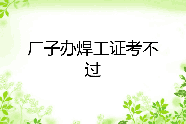 厂子办焊工证考不过