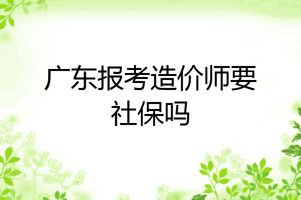 广东报考造价师要社保吗