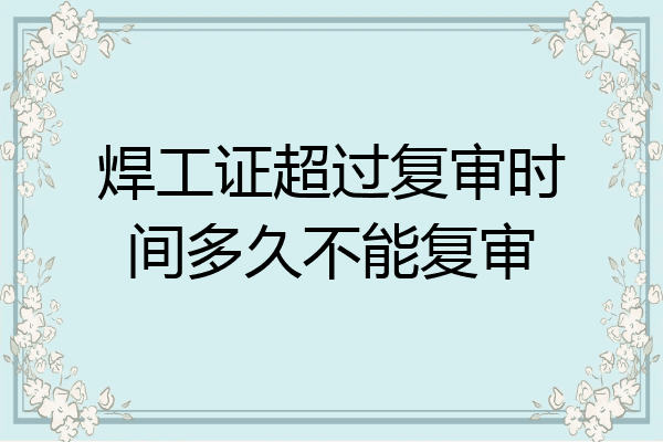 焊工证超过复审时间多久不能复审