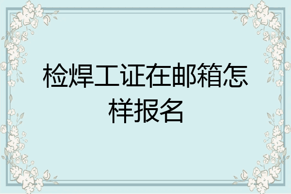 检焊工证在邮箱怎样报名