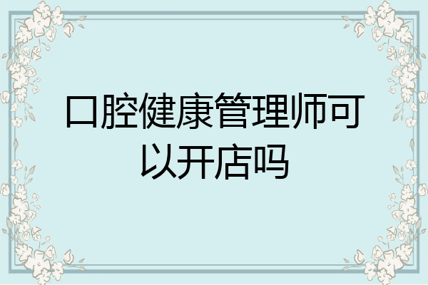 口腔健康管理师可以开店吗