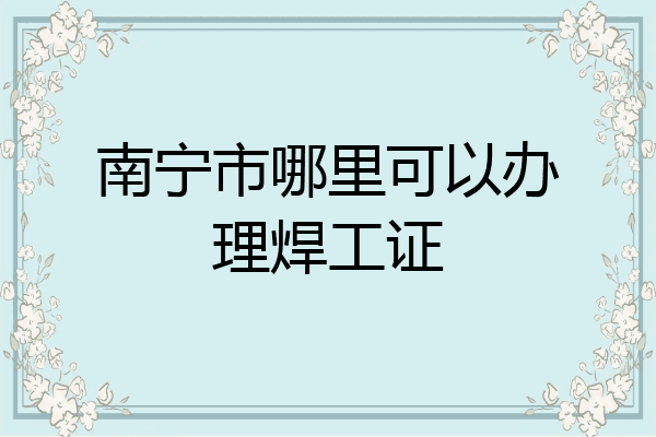 南宁市哪里可以办理焊工证
