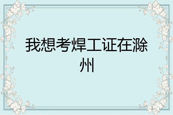 我想考焊工证在滁州