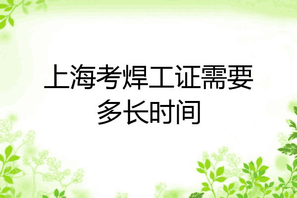 上海考焊工证需要多长时间