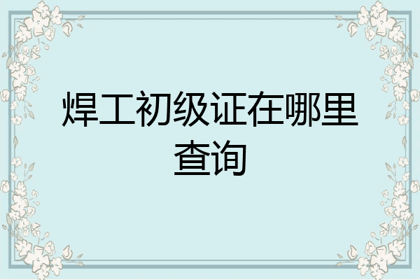 焊工初级证在哪里查询