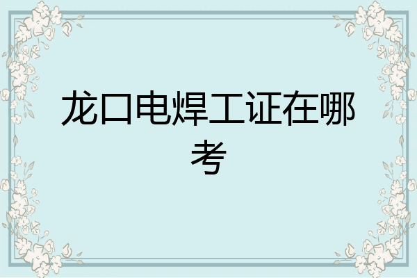 龙口电焊工证在哪考