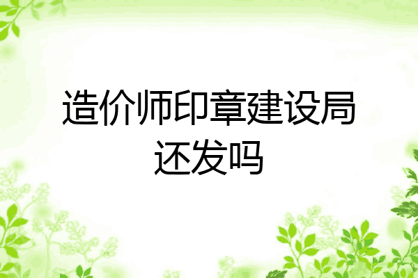 造价师印章建设局还发吗