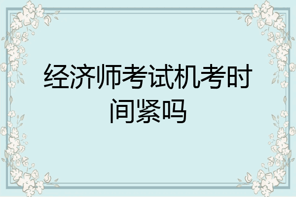 经济师考试机考时间紧吗