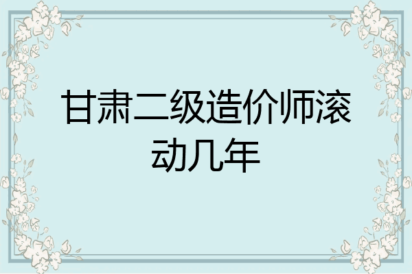 甘肃二级造价师滚动几年