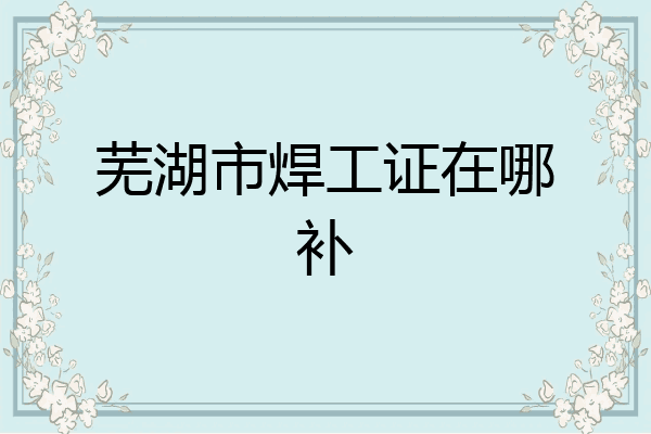 芜湖市焊工证在哪补