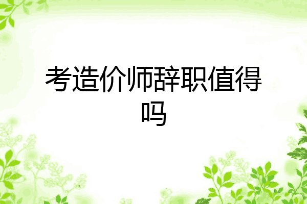 考造价师辞职值得吗