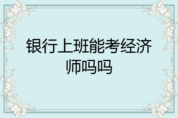 银行上班能考经济师吗吗