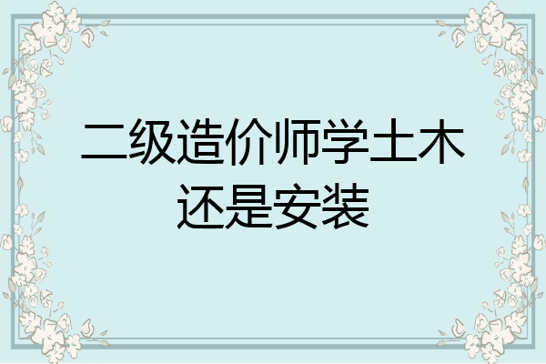 二级造价师学土木还是安装