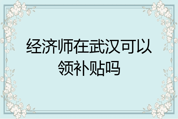 经济师在武汉可以领补贴吗