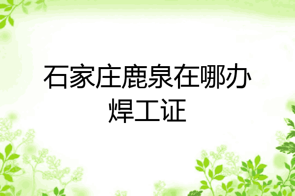 石家庄鹿泉在哪办焊工证