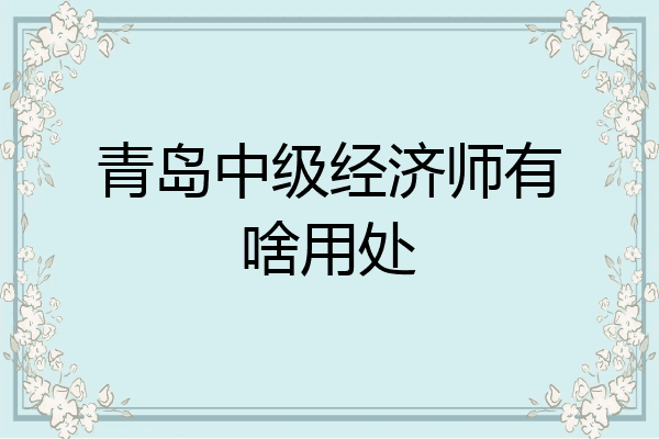 青岛中级经济师有啥用处