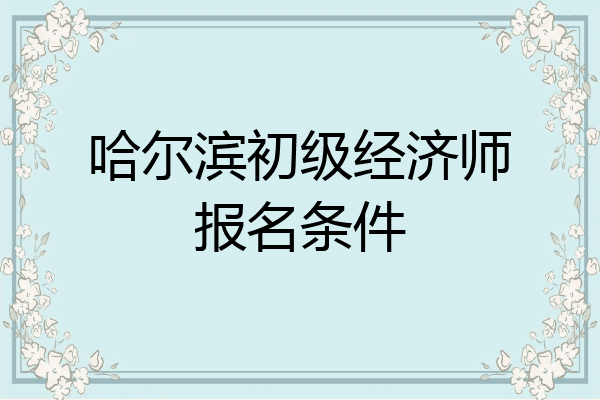 哈尔滨初级经济师报名条件