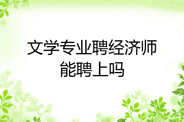 文学专业聘经济师能聘上吗