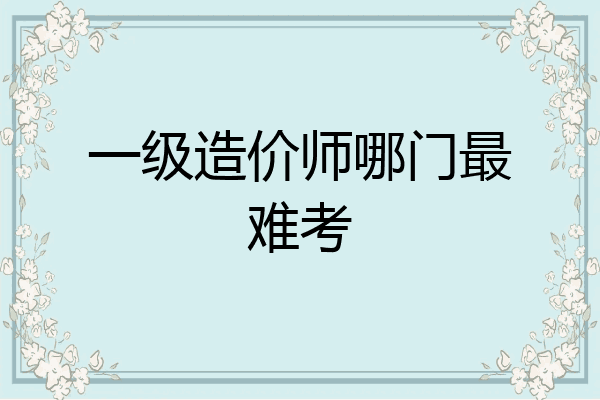 一级造价师哪门最难考