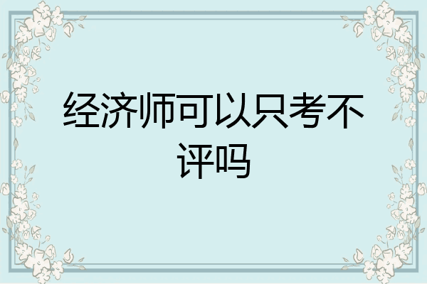 经济师可以只考不评吗