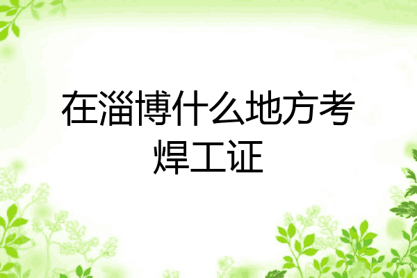 在淄博什么地方考焊工证