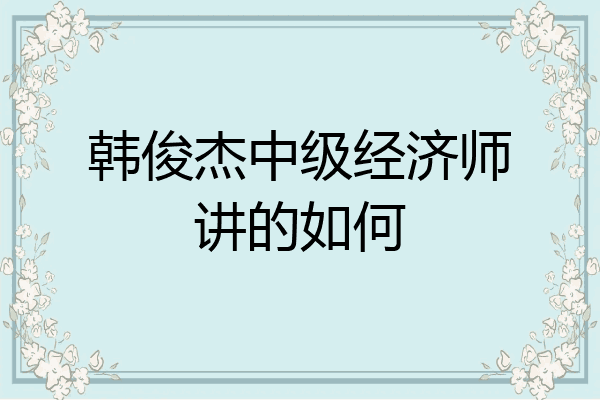 韩俊杰中级经济师讲的如何